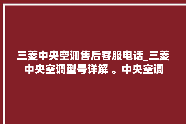 三菱中央空调售后客服电话_三菱中央空调型号详解 。中央空调