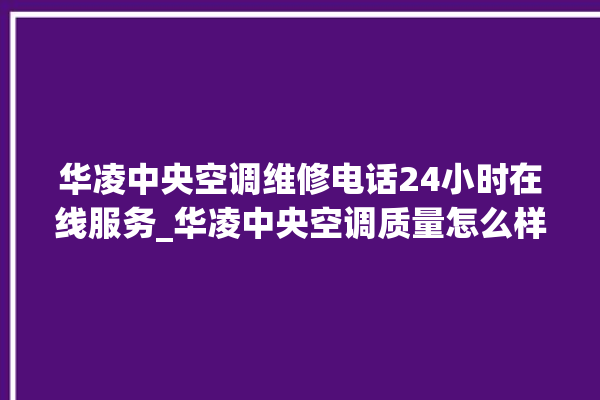 华凌中央空调维修电话24小时在线服务_华凌中央空调质量怎么样排名第几 。中央空调