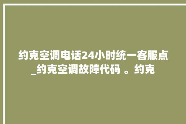 约克空调电话24小时统一客服点_约克空调故障代码 。约克