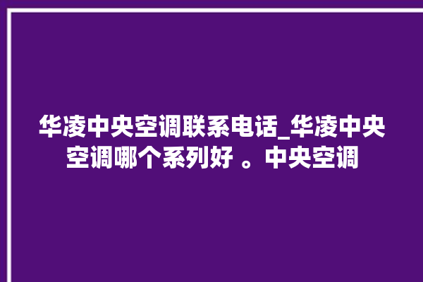 华凌中央空调联系电话_华凌中央空调哪个系列好 。中央空调