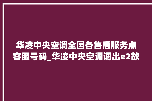 华凌中央空调全国各售后服务点客服号码_华凌中央空调调出e2故障 。中央空调