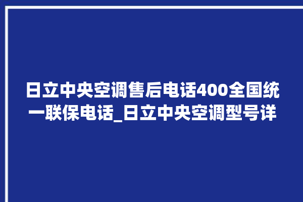 日立中央空调售后电话400全国统一联保电话_日立中央空调型号详解 。日立