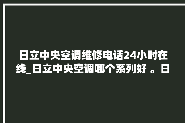 日立中央空调维修电话24小时在线_日立中央空调哪个系列好 。日立