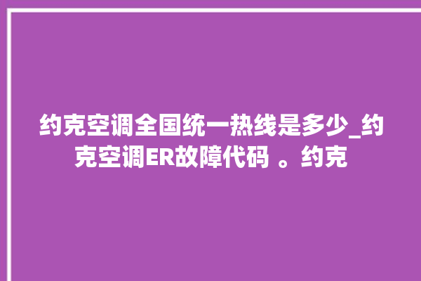 约克空调全国统一热线是多少_约克空调ER故障代码 。约克