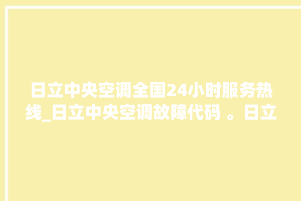 日立中央空调全国24小时服务热线_日立中央空调故障代码 。日立