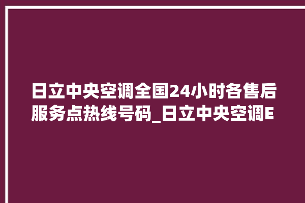 日立中央空调全国24小时各售后服务点热线号码_日立中央空调ER故障代码 。日立