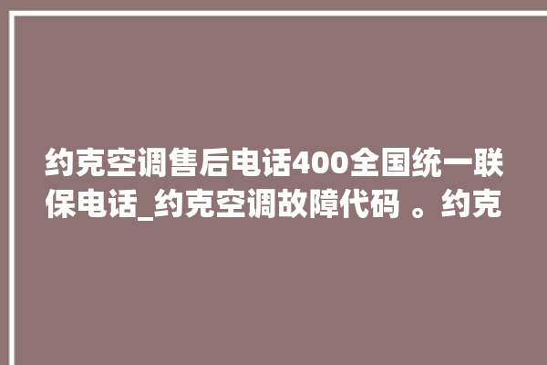 约克空调售后电话400全国统一联保电话_约克空调故障代码 。约克