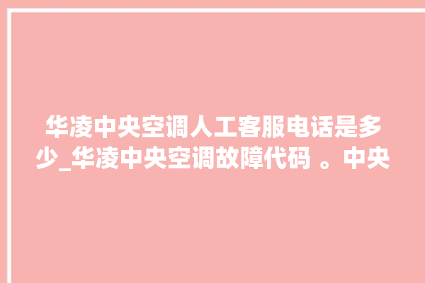 华凌中央空调人工客服电话是多少_华凌中央空调故障代码 。中央空调