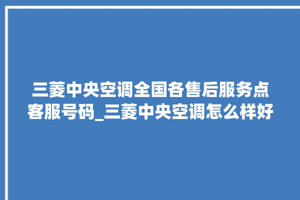 三菱中央空调全国各售后服务点客服号码_三菱中央空调怎么样好不好 。中央空调