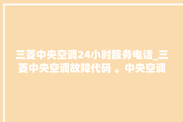 三菱中央空调24小时服务电话_三菱中央空调故障代码 。中央空调