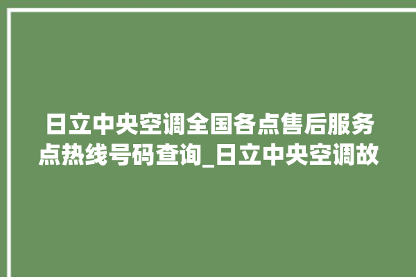 日立中央空调全国各点售后服务点热线号码查询_日立中央空调故障代码大全对照表 。日立