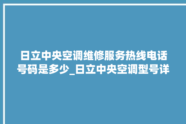 日立中央空调维修服务热线电话号码是多少_日立中央空调型号详解 。日立