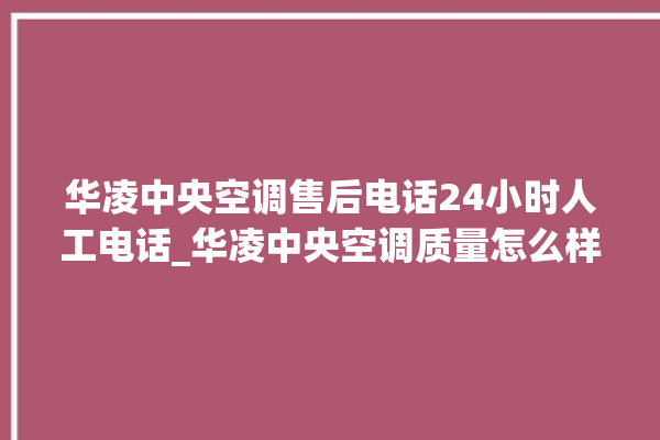 华凌中央空调售后电话24小时人工电话_华凌中央空调质量怎么样排名第几 。中央空调