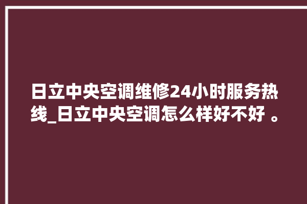 日立中央空调维修24小时服务热线_日立中央空调怎么样好不好 。日立