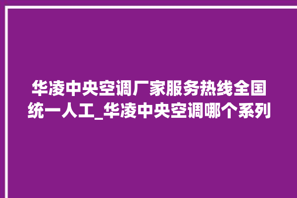 华凌中央空调厂家服务热线全国统一人工_华凌中央空调哪个系列好 。中央空调