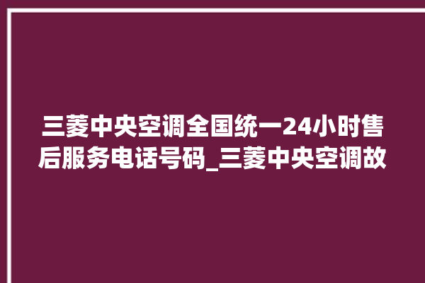 三菱中央空调全国统一24小时售后服务电话号码_三菱中央空调故障代码 。中央空调