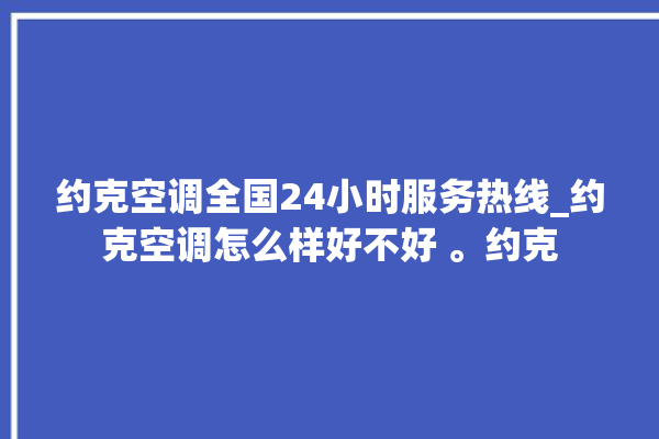 约克空调全国24小时服务热线_约克空调怎么样好不好 。约克