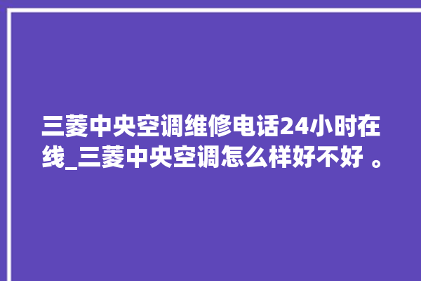 三菱中央空调维修电话24小时在线_三菱中央空调怎么样好不好 。中央空调