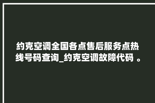 约克空调全国各点售后服务点热线号码查询_约克空调故障代码 。约克