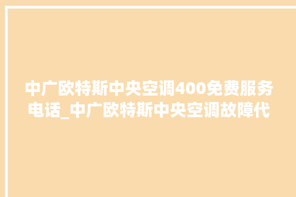 中广欧特斯中央空调400免费服务电话_中广欧特斯中央空调故障代码 。中央空调