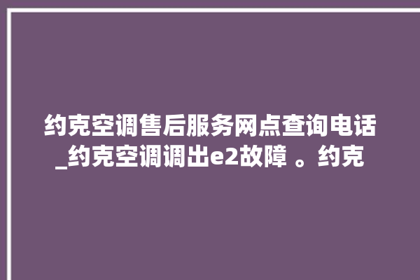 约克空调售后服务网点查询电话_约克空调调出e2故障 。约克