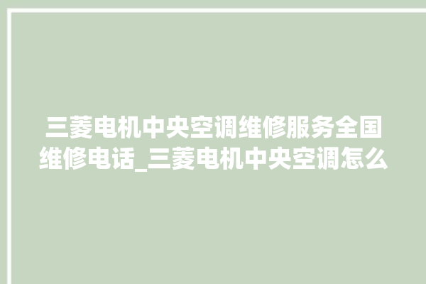 三菱电机中央空调维修服务全国维修电话_三菱电机中央空调怎么样好不好 。中央空调