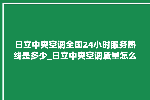 日立中央空调全国24小时服务热线是多少_日立中央空调质量怎么样排名第几 。日立