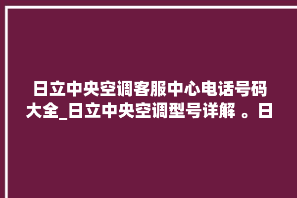 日立中央空调客服中心电话号码大全_日立中央空调型号详解 。日立