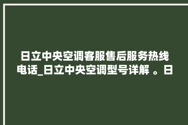 日立中央空调客服售后服务热线电话_日立中央空调型号详解 。日立