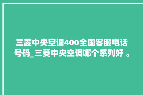 三菱中央空调400全国客服电话号码_三菱中央空调哪个系列好 。中央空调