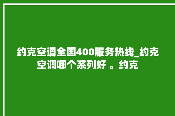 约克空调全国400服务热线_约克空调哪个系列好 。约克