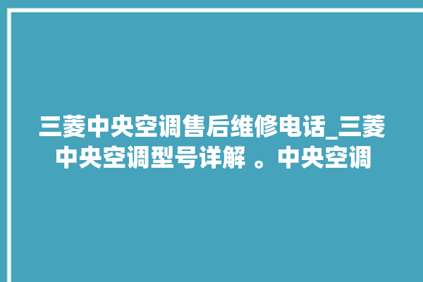 三菱中央空调售后维修电话_三菱中央空调型号详解 。中央空调