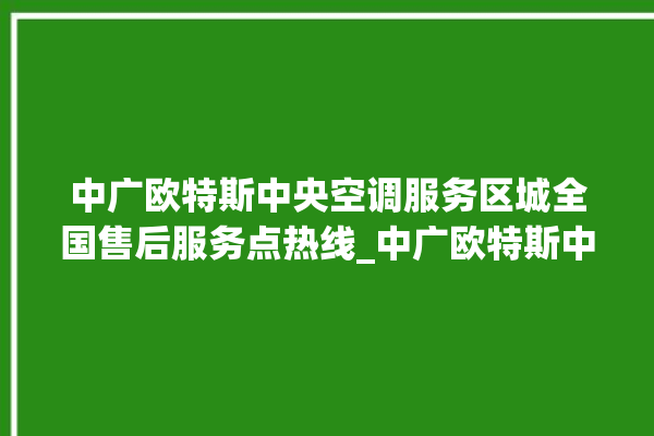 中广欧特斯中央空调服务区城全国售后服务点热线_中广欧特斯中央空调清洗保养 。中央空调