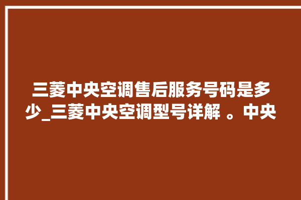 三菱中央空调售后服务号码是多少_三菱中央空调型号详解 。中央空调