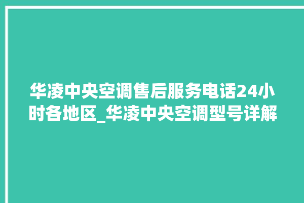 华凌中央空调售后服务电话24小时各地区_华凌中央空调型号详解 。中央空调