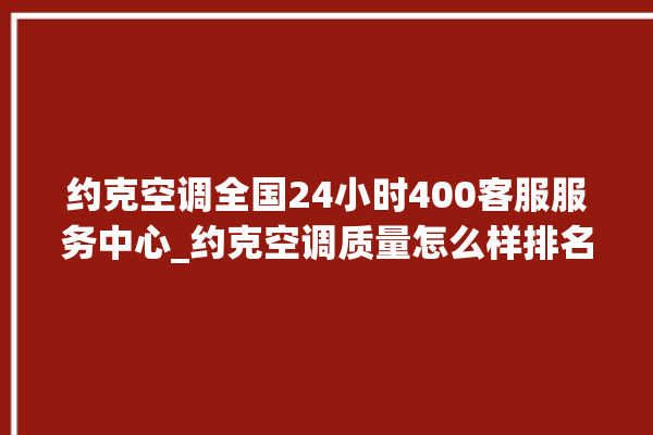 约克空调全国24小时400客服服务中心_约克空调质量怎么样排名第几 。约克