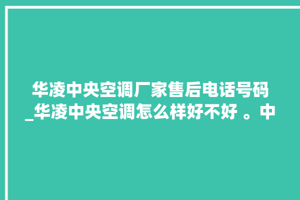 华凌中央空调厂家售后电话号码_华凌中央空调怎么样好不好 。中央空调