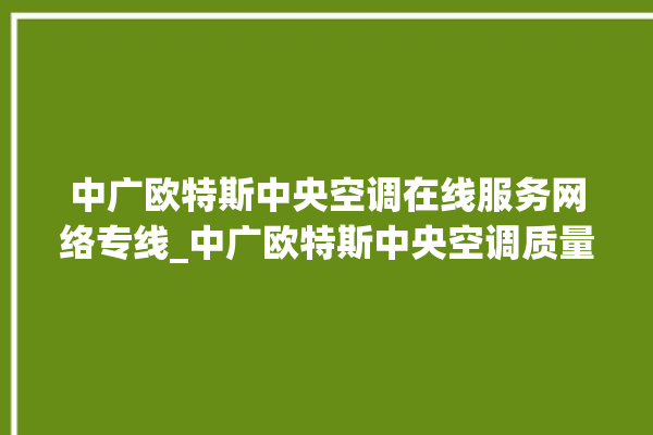 中广欧特斯中央空调在线服务网络专线_中广欧特斯中央空调质量怎么样排名第几 。中央空调