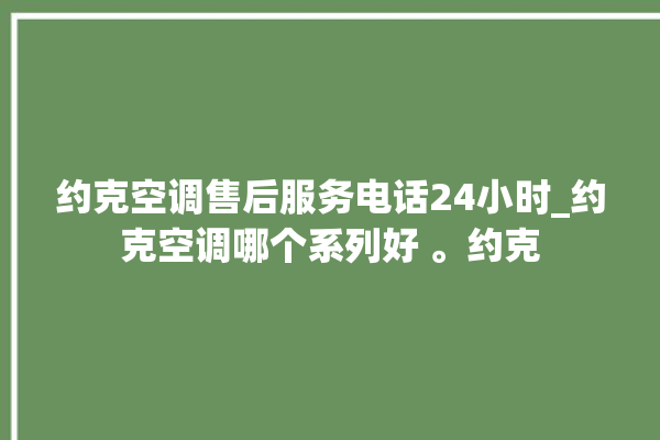 约克空调售后服务电话24小时_约克空调哪个系列好 。约克