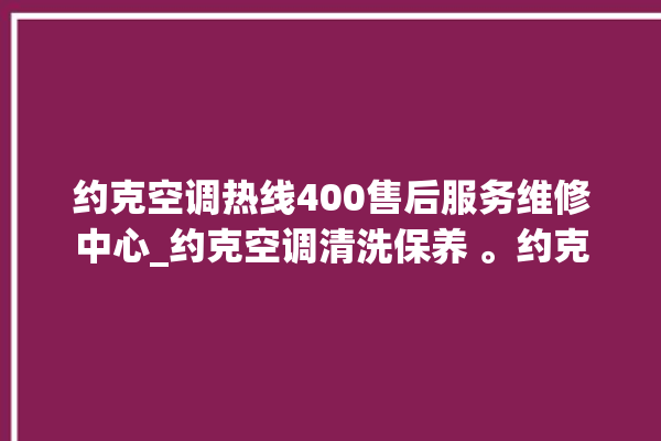 约克空调热线400售后服务维修中心_约克空调清洗保养 。约克