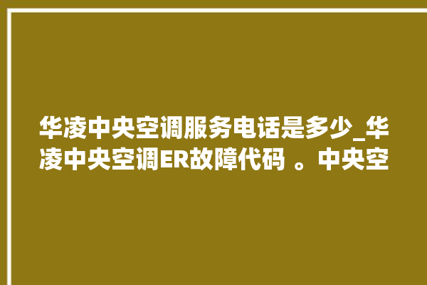 华凌中央空调服务电话是多少_华凌中央空调ER故障代码 。中央空调