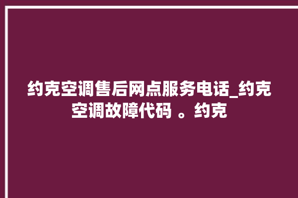 约克空调售后网点服务电话_约克空调故障代码 。约克