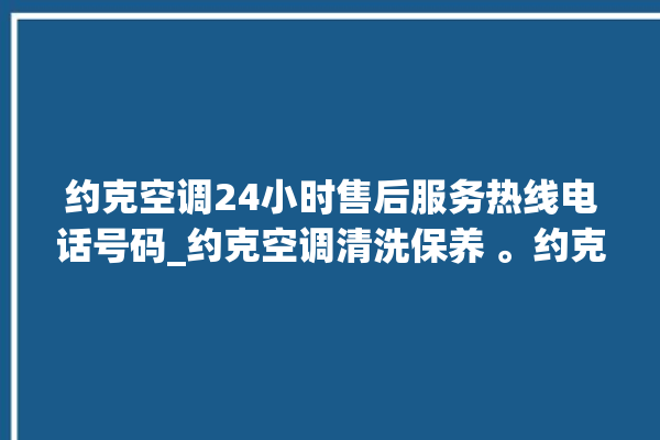 约克空调24小时售后服务热线电话号码_约克空调清洗保养 。约克