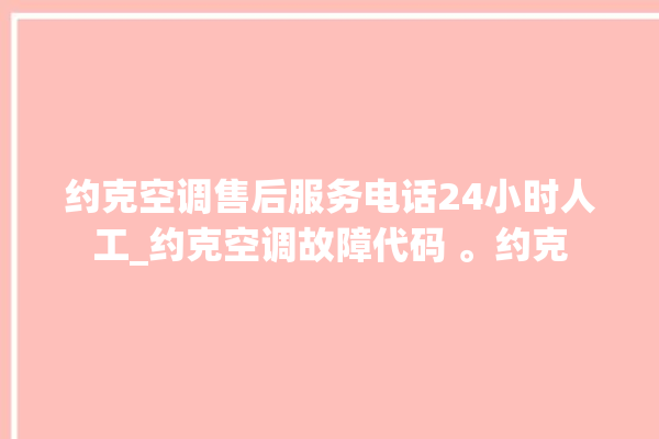 约克空调售后服务电话24小时人工_约克空调故障代码 。约克