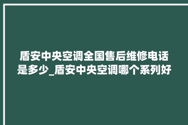 盾安中央空调全国售后维修电话是多少_盾安中央空调哪个系列好 。中央空调