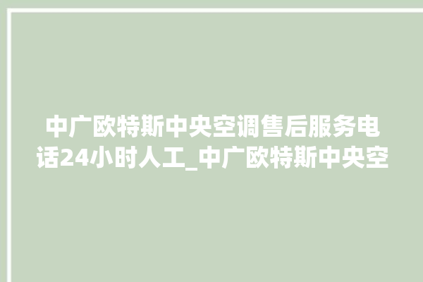 中广欧特斯中央空调售后服务电话24小时人工_中广欧特斯中央空调质量怎么样排名第几 。中央空调