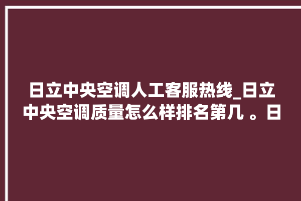 日立中央空调人工客服热线_日立中央空调质量怎么样排名第几 。日立