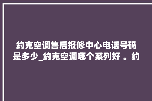 约克空调售后报修中心电话号码是多少_约克空调哪个系列好 。约克