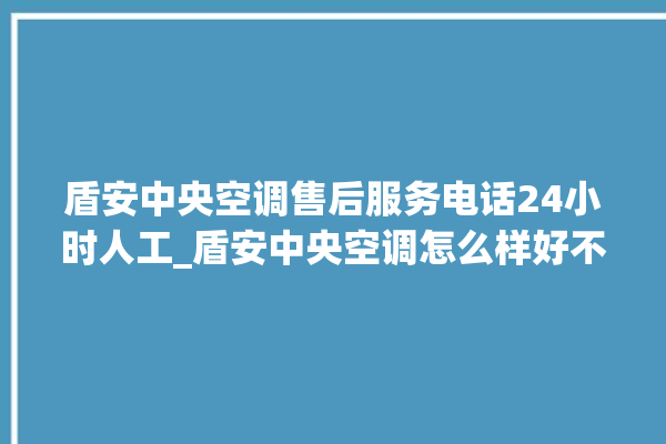 盾安中央空调售后服务电话24小时人工_盾安中央空调怎么样好不好 。中央空调