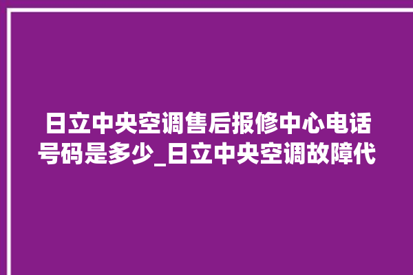 日立中央空调售后报修中心电话号码是多少_日立中央空调故障代码 。日立